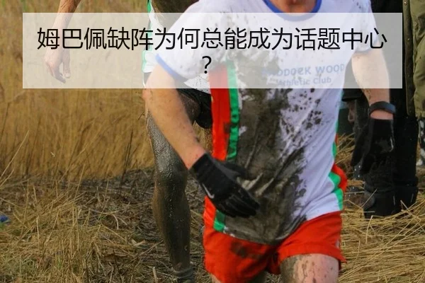 姆巴佩缺阵为何总能成为话题中心？