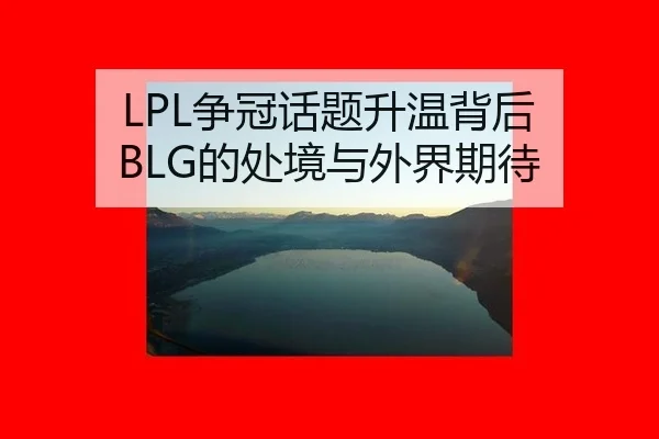 LPL争冠话题升温背后 BLG的处境与外界期待